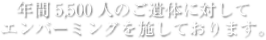 年間5,500人のご遺体にエンバーミング処理を施しております。